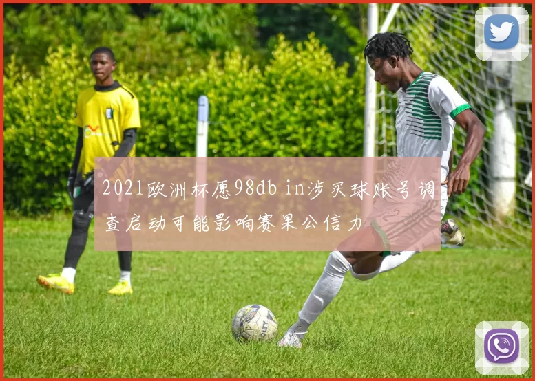 2021欧洲杯愿98db in涉买球账号调查启动可能影响赛果公信力