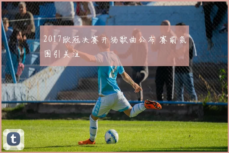 2017欧冠决赛开场歌曲公布 赛前氛围引关注