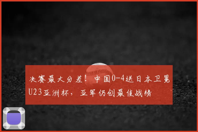 决赛最大分差！中国0-4送日本卫冕U23亚洲杯，亚军仍创最佳战绩