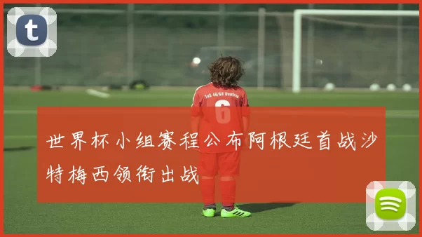 世界杯小组赛程公布阿根廷首战沙特梅西领衔出战