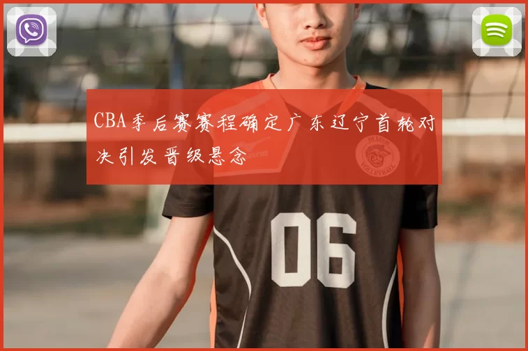 CBA季后赛赛程确定广东辽宁首轮对决引发晋级悬念