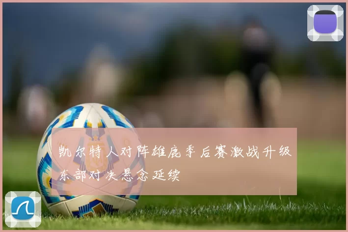 凯尔特人对阵雄鹿季后赛激战升级东部对决悬念延续
