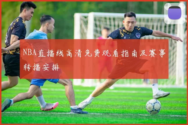 NBA直播线高清免费观看指南及赛事转播安排