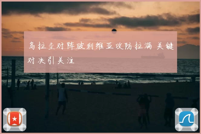 乌拉圭对阵玻利维亚攻防拉满 关键对决引关注