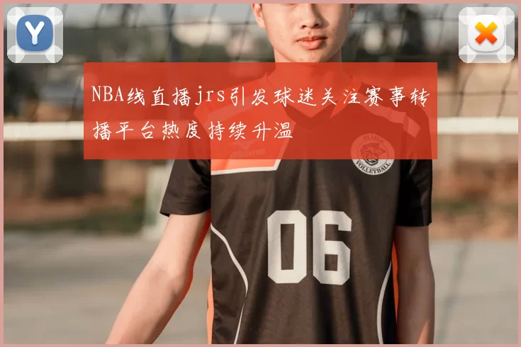 NBA线直播jrs引发球迷关注赛事转播平台热度持续升温