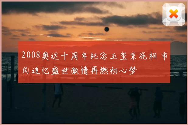 2008奥运十周年纪念玉玺京亮相 市民追忆盛世激情再燃初心梦