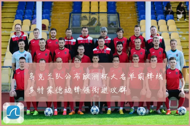 乌克兰队公布欧洲杯大名单前锋线多特蒙德边锋领衔进攻群