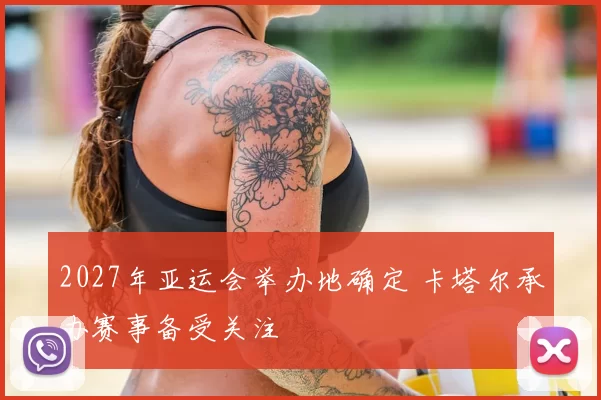 2027年亚运会举办地确定 卡塔尔承办赛事备受关注