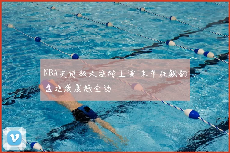 NBA史诗级大逆转上演 末节狂飙翻盘逆袭震撼全场