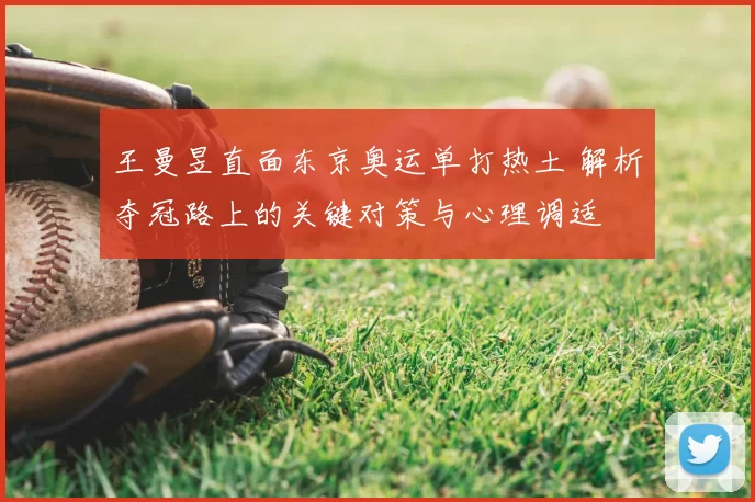 王曼昱直面东京奥运单打热土 解析夺冠路上的关键对策与心理调适