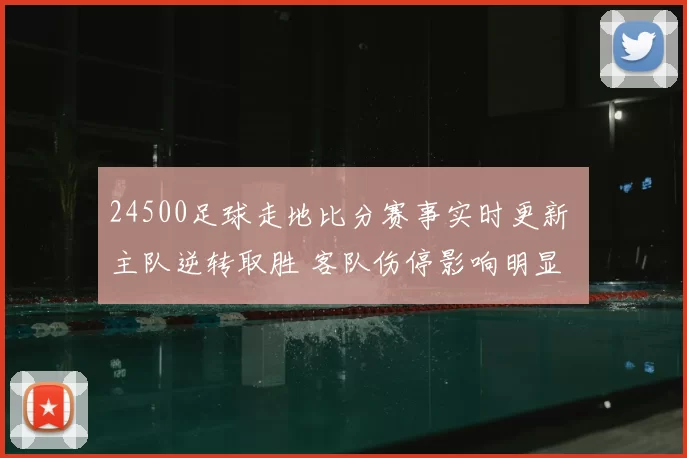 24500足球走地比分赛事实时更新 主队逆转取胜 客队伤停影响明显