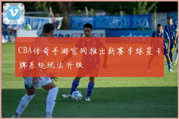 CBA传奇手游官网推出新赛季球星卡牌系统玩法升级