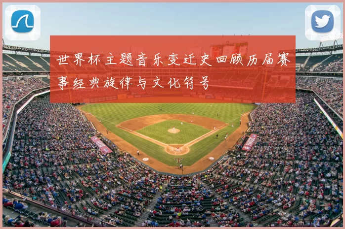 世界杯主题音乐变迁史回顾历届赛事经典旋律与文化符号