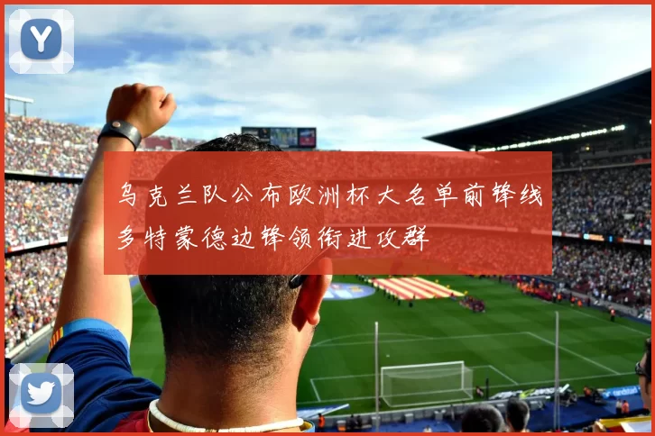 乌克兰队公布欧洲杯大名单前锋线多特蒙德边锋领衔进攻群
