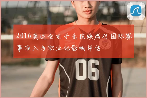 2016奥运会电子竞技缺席对国际赛事准入与职业化影响评估