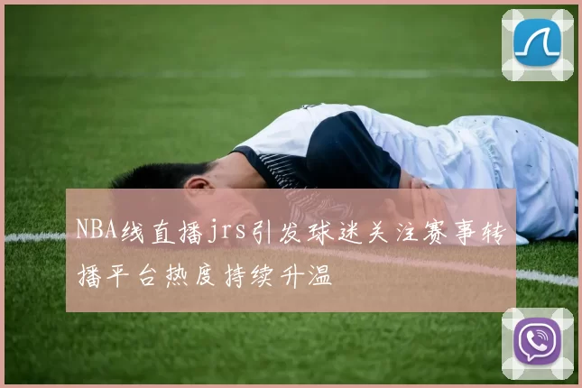 NBA线直播jrs引发球迷关注赛事转播平台热度持续升温