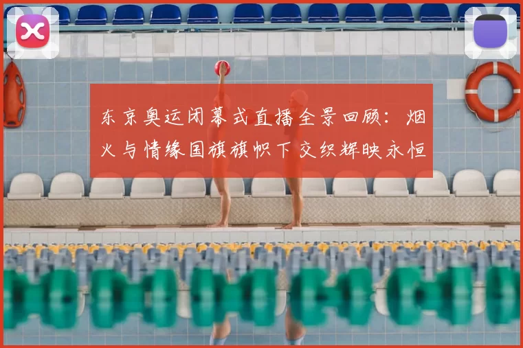 东京奥运闭幕式直播全景回顾：烟火与情缘国旗旗帜下交织辉映永恒