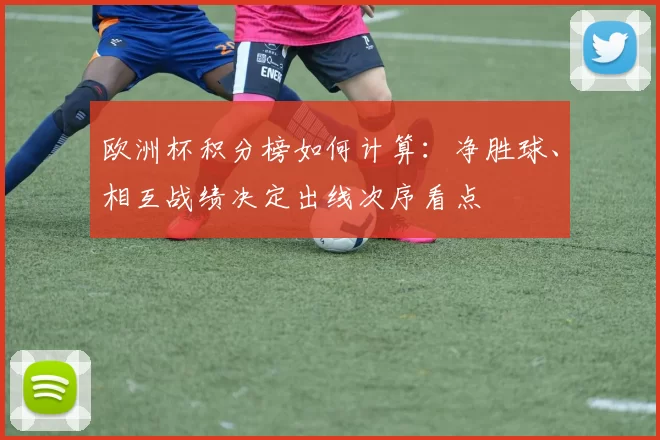 欧洲杯积分榜如何计算:净胜球、相互战绩决定出线次序看点