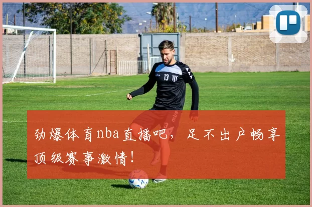 劲爆体育nba直播吧，足不出户畅享顶级赛事激情！