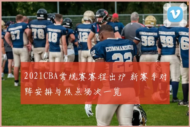 2021CBA常规赛赛程出炉 新赛季对阵安排与焦点场次一览
