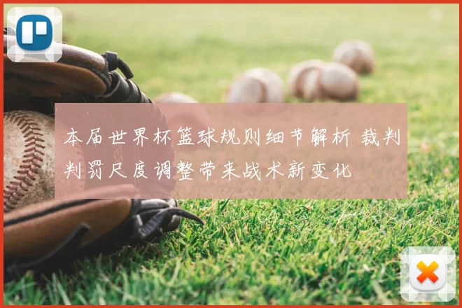 本届世界杯篮球规则细节解析 裁判判罚尺度调整带来战术新变化