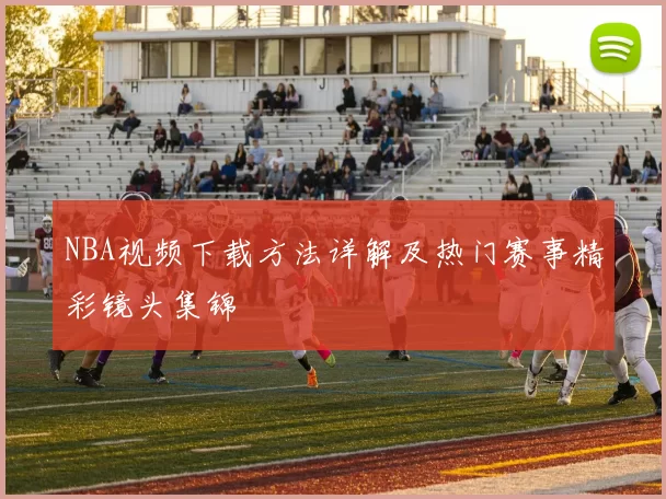 NBA视频下载方法详解及热门赛事精彩镜头集锦