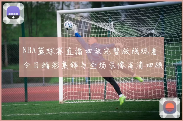 NBA篮球赛直播回放完整版线观看 今日精彩集锦与全场录像高清回顾