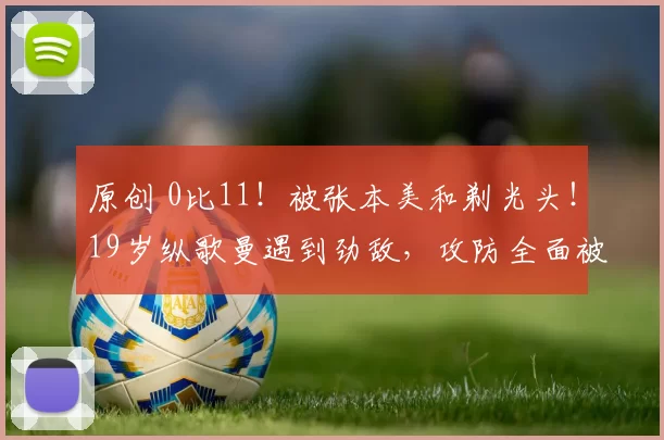 原创 0比11！被张本美和剃光头！19岁纵歌曼遇到劲敌，攻防全面被压制