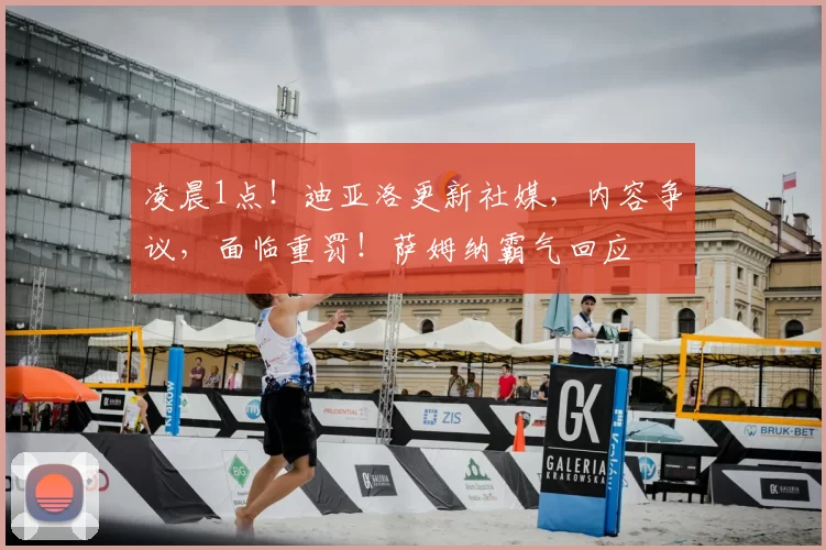 凌晨1点！迪亚洛更新社媒，内容争议，面临重罚！萨姆纳霸气回应