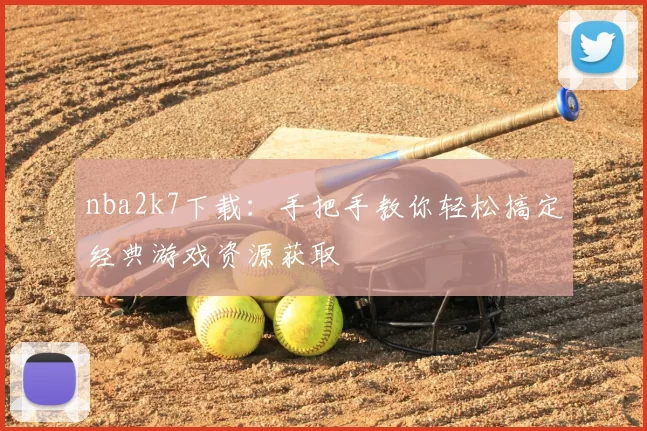 nba2k7下载：手把手教你轻松搞定经典游戏资源获取