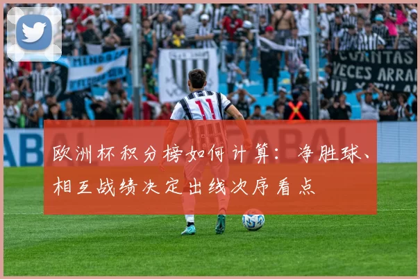 欧洲杯积分榜如何计算:净胜球、相互战绩决定出线次序看点