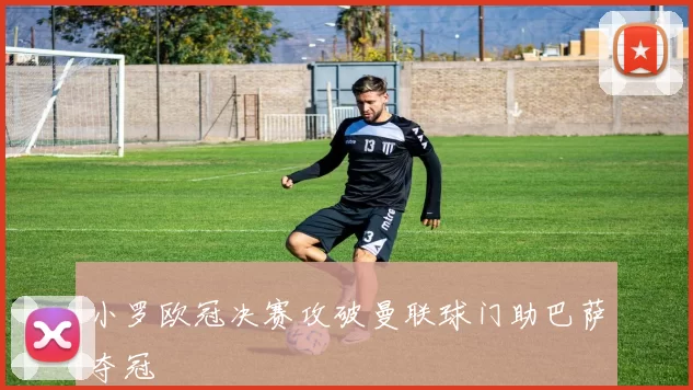 小罗欧冠决赛攻破曼联球门助巴萨夺冠