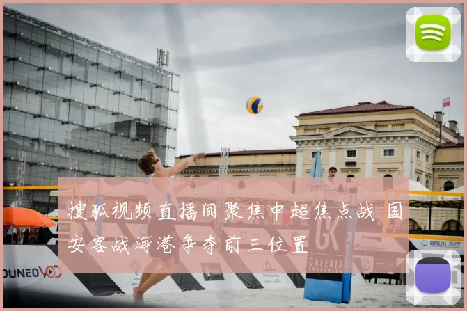 搜狐视频直播间聚焦中超焦点战 国安客战海港争夺前三位置
