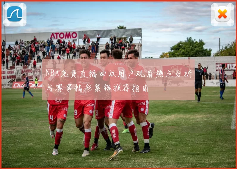 NBA免费直播回放用户观看热点分析与赛事精彩集锦推荐指南