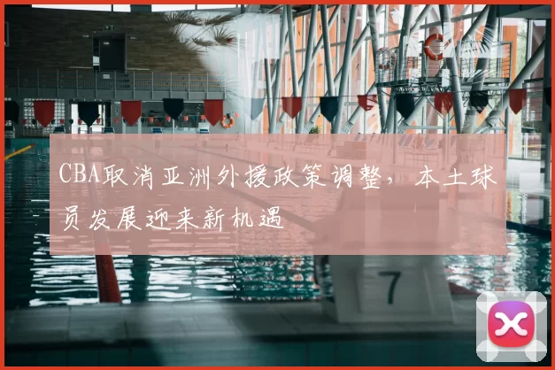 CBA取消亚洲外援政策调整，本土球员发展迎来新机遇