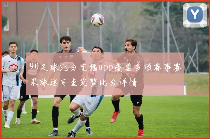 90足球比分直播app覆盖多项赛事赛果球迷可查完整比分详情