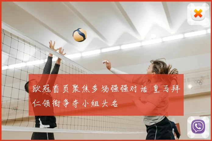 欧冠首页聚焦多场强强对话 皇马拜仁领衔争夺小组头名