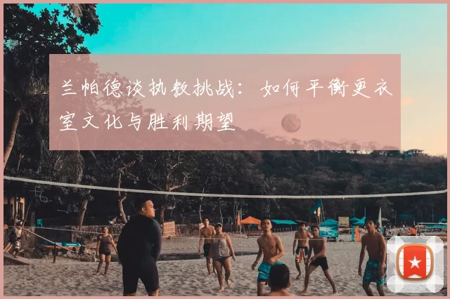 兰帕德谈执教挑战：如何平衡更衣室文化与胜利期望