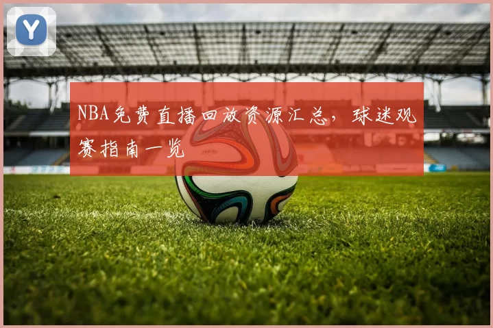 NBA免费直播回放资源汇总，球迷观赛指南一览