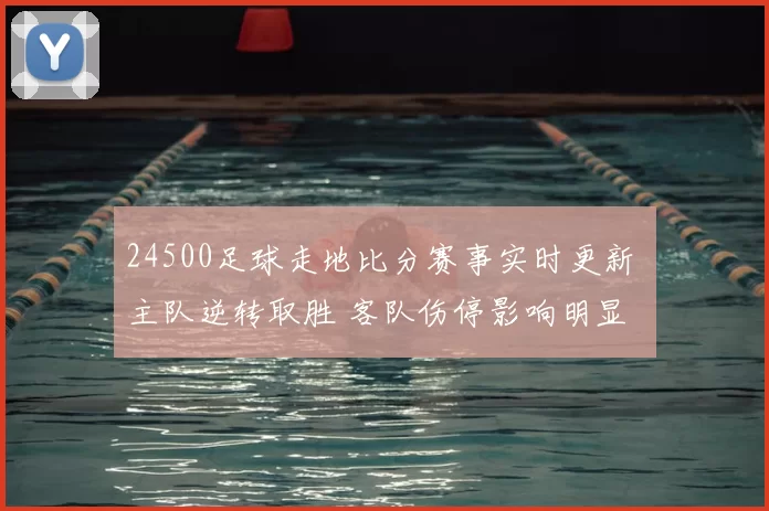 24500足球走地比分赛事实时更新 主队逆转取胜 客队伤停影响明显