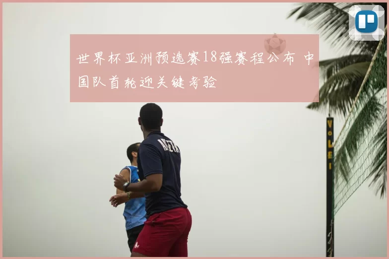 世界杯亚洲预选赛18强赛程公布 中国队首轮迎关键考验